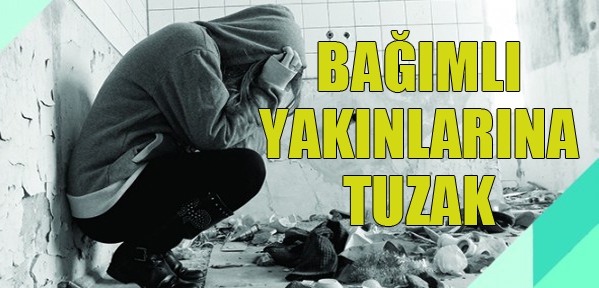 BAĞIMLI YAKINLARINA TUZAK