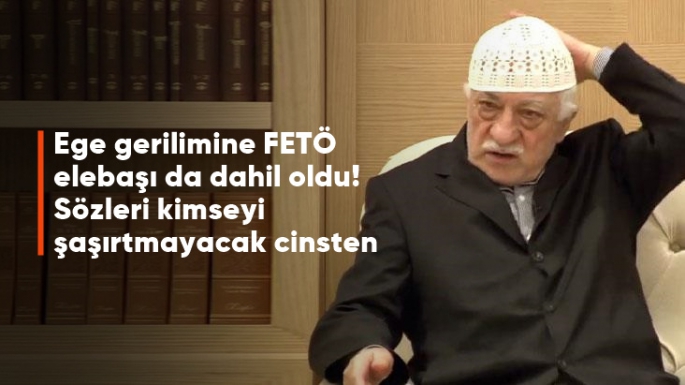 Ege gerilimine FETÖ elebaşı Gülen de dahil oldu! 